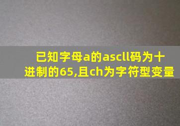 已知字母a的ascll码为十进制的65,且ch为字符型变量