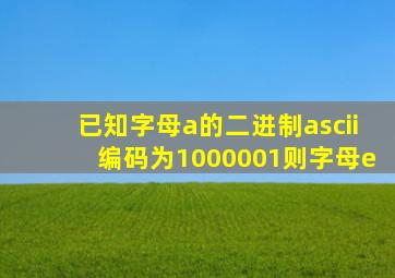 已知字母a的二进制ascii编码为1000001则字母e