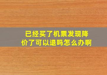 已经买了机票发现降价了可以退吗怎么办啊