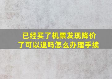 已经买了机票发现降价了可以退吗怎么办理手续