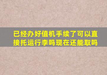 已经办好值机手续了可以直接托运行李吗现在还能取吗