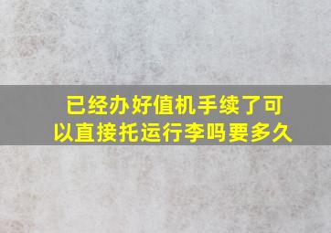 已经办好值机手续了可以直接托运行李吗要多久