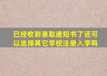 已经收到录取通知书了还可以选择其它学校注册入学吗