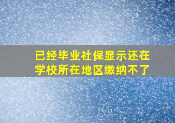 已经毕业社保显示还在学校所在地区缴纳不了