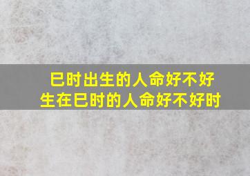 巳时出生的人命好不好生在巳时的人命好不好时