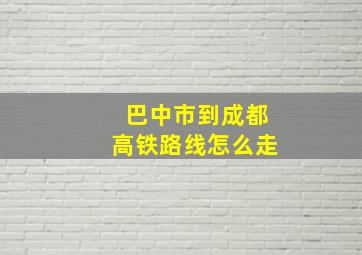 巴中市到成都高铁路线怎么走