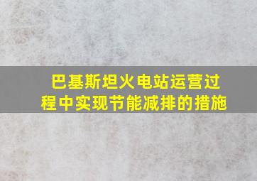 巴基斯坦火电站运营过程中实现节能减排的措施