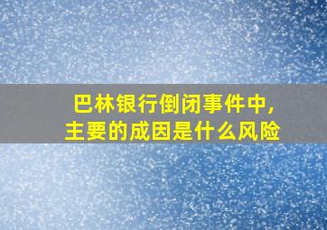 巴林银行倒闭事件中,主要的成因是什么风险