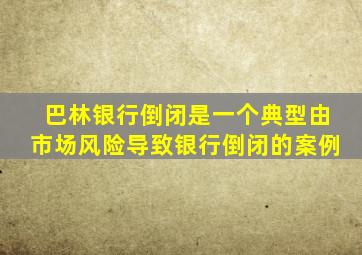 巴林银行倒闭是一个典型由市场风险导致银行倒闭的案例