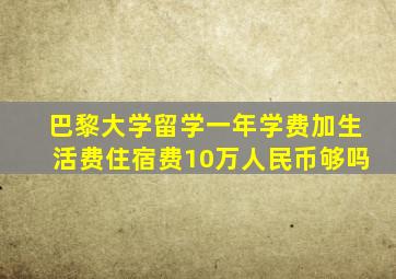 巴黎大学留学一年学费加生活费住宿费10万人民币够吗