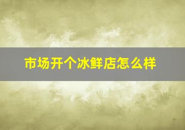 市场开个冰鲜店怎么样