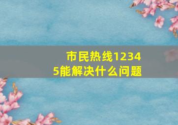 市民热线12345能解决什么问题