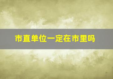 市直单位一定在市里吗