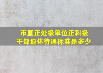 市直正处级单位正科级干部退休待遇标准是多少