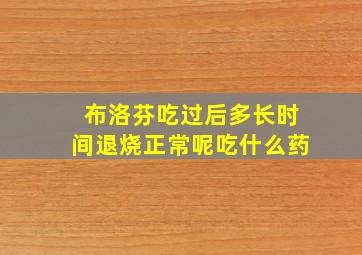 布洛芬吃过后多长时间退烧正常呢吃什么药