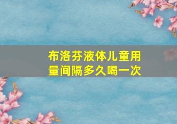 布洛芬液体儿童用量间隔多久喝一次