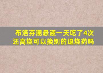 布洛芬混悬液一天吃了4次还高烧可以换别的退烧药吗