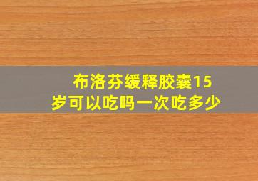 布洛芬缓释胶囊15岁可以吃吗一次吃多少