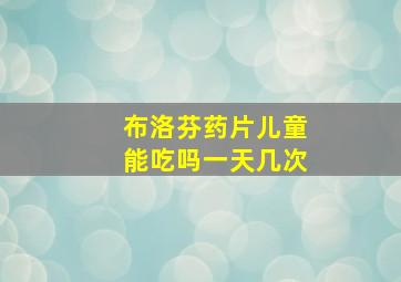 布洛芬药片儿童能吃吗一天几次