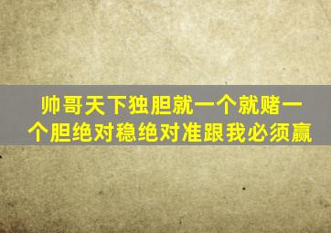 帅哥天下独胆就一个就赌一个胆绝对稳绝对准跟我必须赢