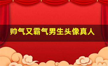 帅气又霸气男生头像真人