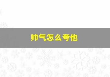 帅气怎么夸他