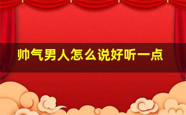 帅气男人怎么说好听一点