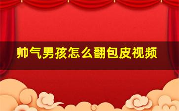 帅气男孩怎么翻包皮视频