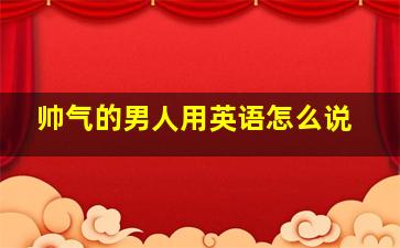 帅气的男人用英语怎么说