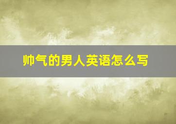 帅气的男人英语怎么写