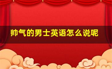 帅气的男士英语怎么说呢