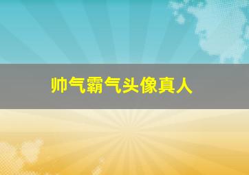 帅气霸气头像真人