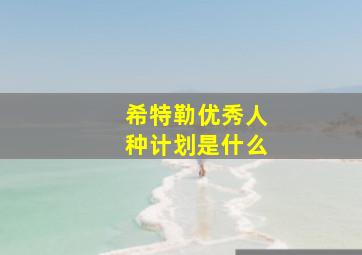 希特勒优秀人种计划是什么