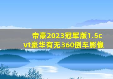 帝豪2023冠军版1.5cvt豪华有无360倒车影像