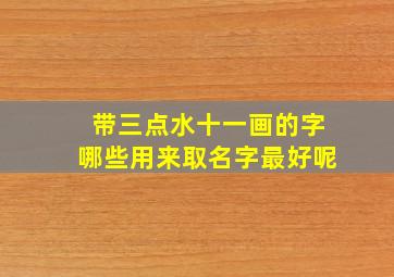 带三点水十一画的字哪些用来取名字最好呢