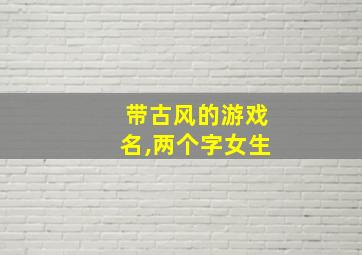 带古风的游戏名,两个字女生