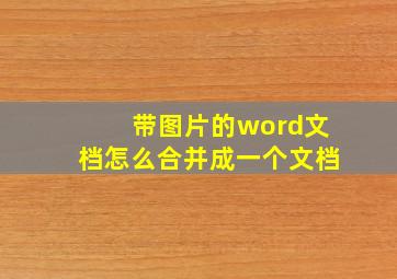 带图片的word文档怎么合并成一个文档