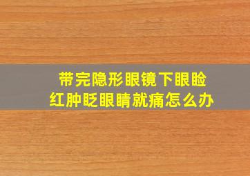 带完隐形眼镜下眼睑红肿眨眼睛就痛怎么办