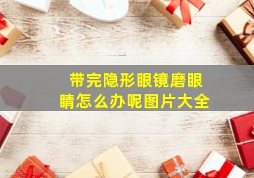 带完隐形眼镜磨眼睛怎么办呢图片大全