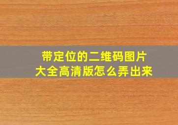 带定位的二维码图片大全高清版怎么弄出来