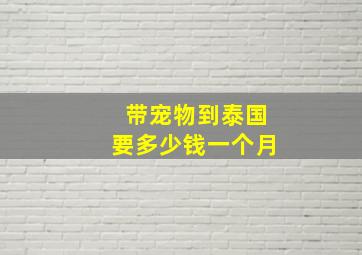 带宠物到泰国要多少钱一个月