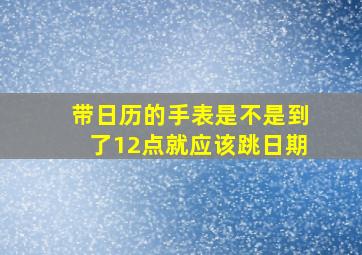 带日历的手表是不是到了12点就应该跳日期