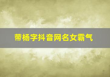 带杨字抖音网名女霸气