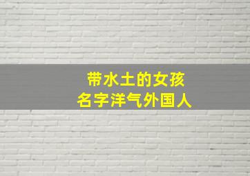 带水土的女孩名字洋气外国人