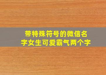 带特殊符号的微信名字女生可爱霸气两个字