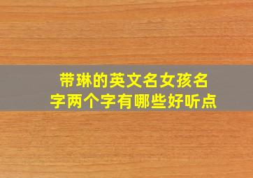 带琳的英文名女孩名字两个字有哪些好听点