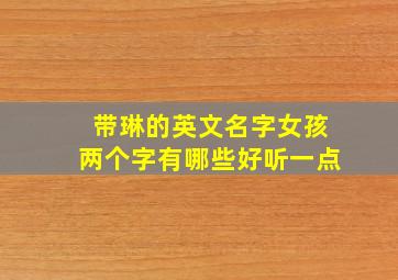 带琳的英文名字女孩两个字有哪些好听一点