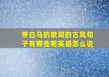 带白马的歌词的古风句子有哪些呢英语怎么说