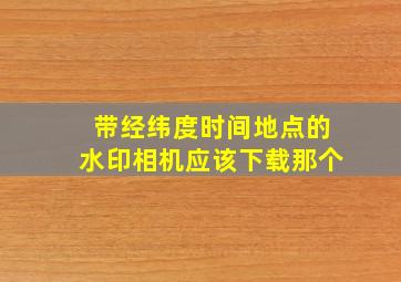 带经纬度时间地点的水印相机应该下载那个