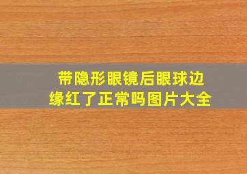 带隐形眼镜后眼球边缘红了正常吗图片大全